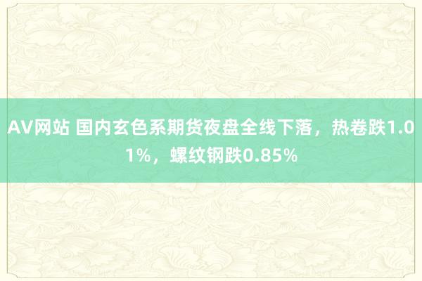 AV网站 国内玄色系期货夜盘全线下落，热卷跌1.01%，螺纹钢跌0.85%