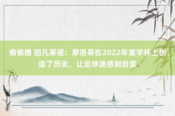 偷偷撸 因凡蒂诺：摩洛哥在2022年寰宇杯上创造了历史，让足球迷感到自爱