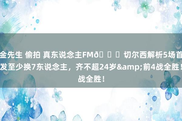 金先生 偷拍 真东说念主FM😍切尔西解析5场首发至少换7东说念主，齐不超24岁&前4战全胜！