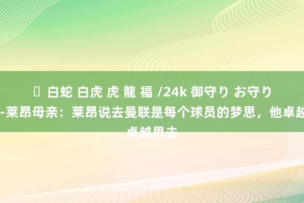 ✨白蛇 白虎 虎 龍 福 /24k 御守り お守り 迭戈-莱昂母亲：莱昂说去曼联是每个球员的梦思，他卓越思去