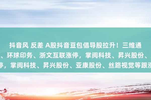 抖音风 反差 A股抖音豆包倡导股拉升！三维通讯14天7板，北纬科技、环球印务、浙文互联涨停，掌阅科技、昇兴股份、亚康股份、丝路视觉等跟涨