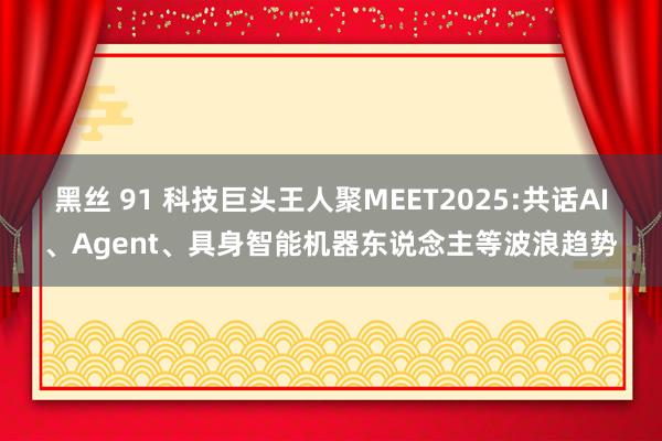 黑丝 91 科技巨头王人聚MEET2025:共话AI、Agent、具身智能机器东说念主等波浪趋势