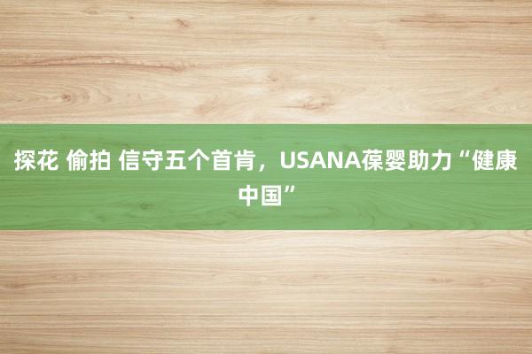 探花 偷拍 信守五个首肯，USANA葆婴助力“健康中国”