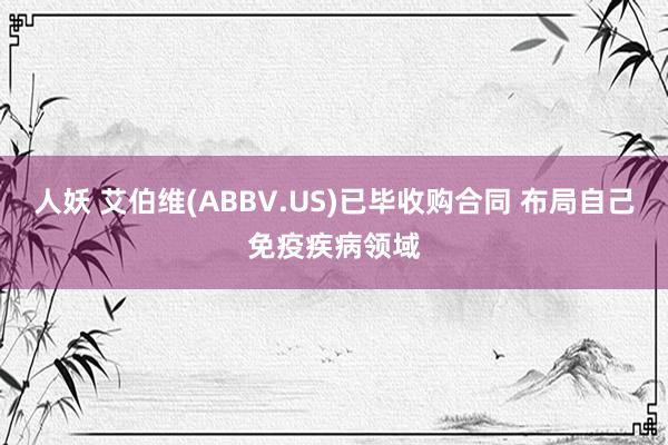 人妖 艾伯维(ABBV.US)已毕收购合同 布局自己免疫疾病领域