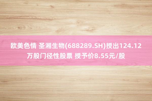 欧美色情 圣湘生物(688289.SH)授出124.12万股门径性股票 授予价8.55元/股