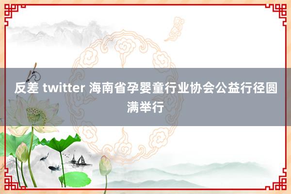 反差 twitter 海南省孕婴童行业协会公益行径圆满举行