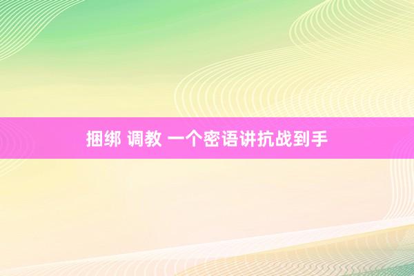 捆绑 调教 一个密语讲抗战到手