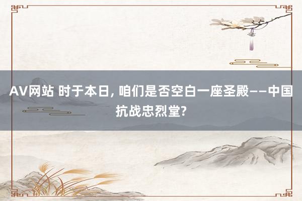 AV网站 时于本日， 咱们是否空白一座圣殿——中国抗战忠烈堂?