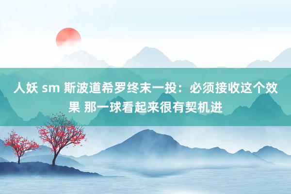 人妖 sm 斯波道希罗终末一投：必须接收这个效果 那一球看起来很有契机进