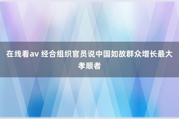 在线看av 经合组织官员说中国如故群众增长最大孝顺者