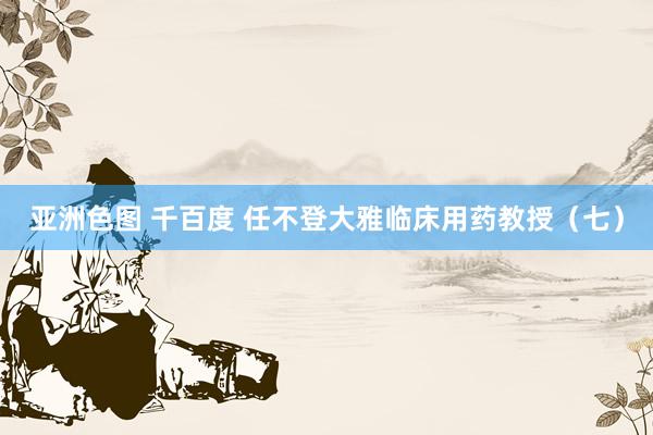 亚洲色图 千百度 任不登大雅临床用药教授（七）