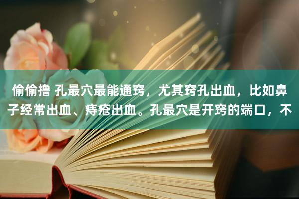 偷偷撸 孔最穴最能通窍，尤其窍孔出血，比如鼻子经常出血、痔疮出血。孔最穴是开窍的端口，不