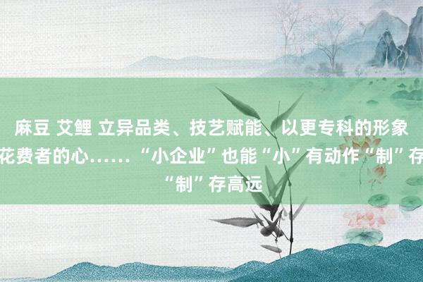 麻豆 艾鲤 立异品类、技艺赋能、以更专科的形象收拢花费者的心…… “小企业”也能“小”有动作“制”存高远