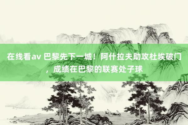 在线看av 巴黎先下一城！阿什拉夫助攻杜埃破门，成绩在巴黎的联赛处子球