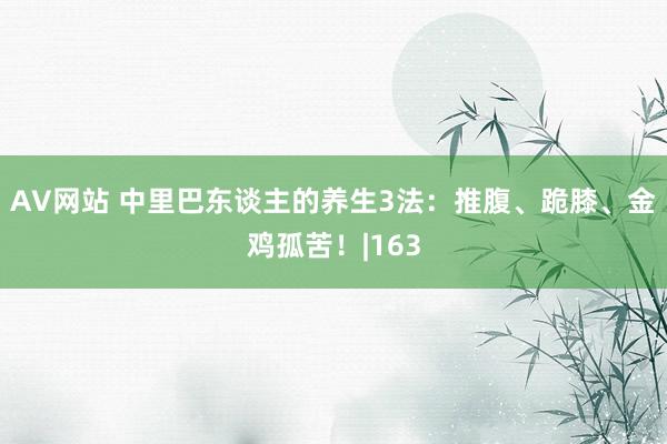 AV网站 中里巴东谈主的养生3法：推腹、跪膝、金鸡孤苦！|163