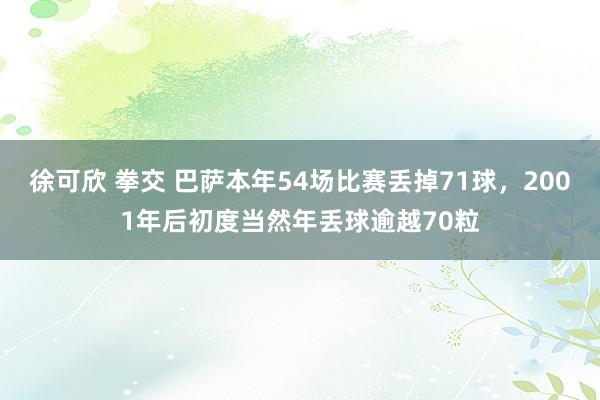 徐可欣 拳交 巴萨本年54场比赛丢掉71球，2001年后初度当然年丢球逾越70粒