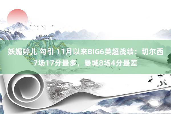 妖媚婷儿 勾引 11月以来BIG6英超战绩：切尔西7场17分最多，曼城8场4分最差