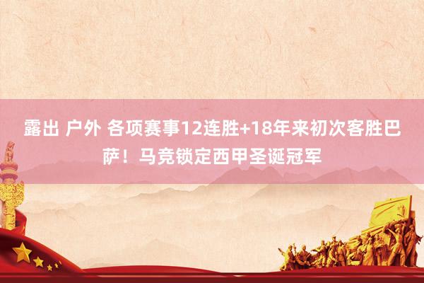 露出 户外 各项赛事12连胜+18年来初次客胜巴萨！马竞锁定西甲圣诞冠军