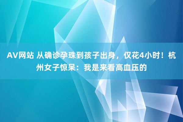 AV网站 从确诊孕珠到孩子出身，仅花4小时！杭州女子惊呆：我是来看高血压的