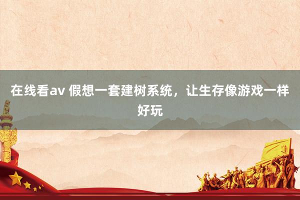 在线看av 假想一套建树系统，让生存像游戏一样好玩