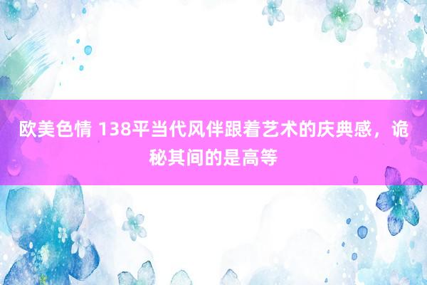 欧美色情 138平当代风伴跟着艺术的庆典感，诡秘其间的是高等