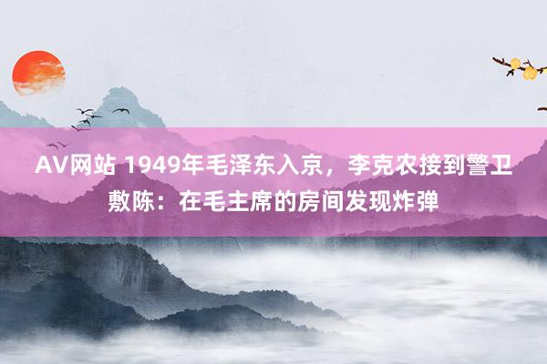 AV网站 1949年毛泽东入京，李克农接到警卫敷陈：在毛主席的房间发现炸弹