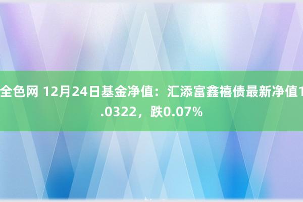 全色网 12月24日基金净值：汇添富鑫禧债最新净值1.0322，跌0.07%