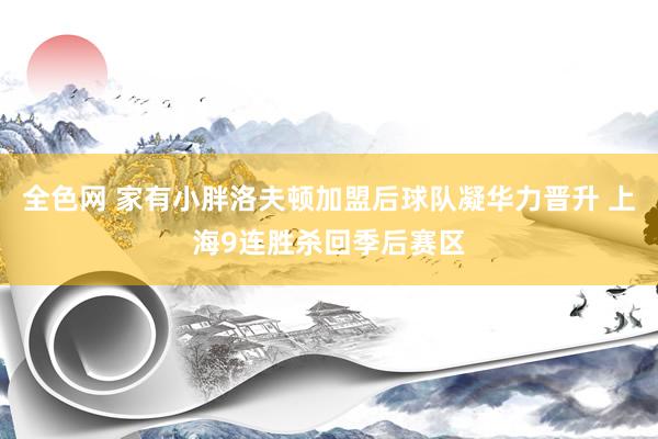 全色网 家有小胖洛夫顿加盟后球队凝华力晋升 上海9连胜杀回季后赛区