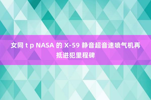 女同 t p NASA 的 X-59 静音超音速喷气机再抵进犯里程碑