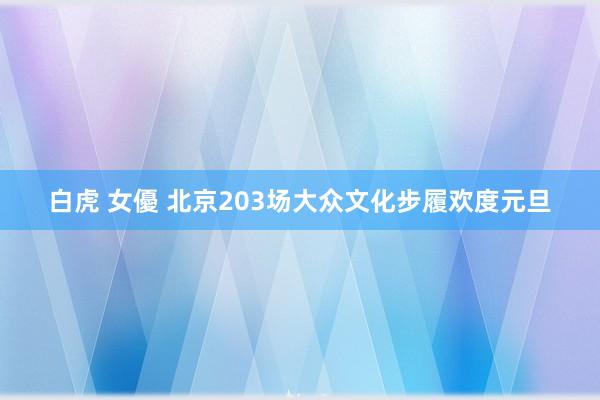 白虎 女優 北京203场大众文化步履欢度元旦