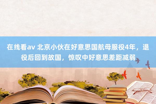 在线看av 北京小伙在好意思国航母服役4年，退役后回到故国，惊叹中好意思差距减弱