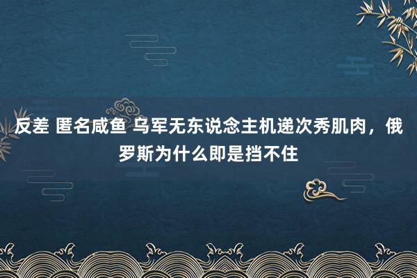 反差 匿名咸鱼 乌军无东说念主机递次秀肌肉，俄罗斯为什么即是挡不住