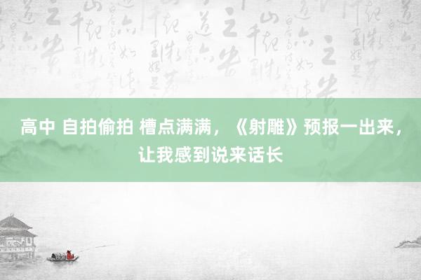 高中 自拍偷拍 槽点满满，《射雕》预报一出来，让我感到说来话长