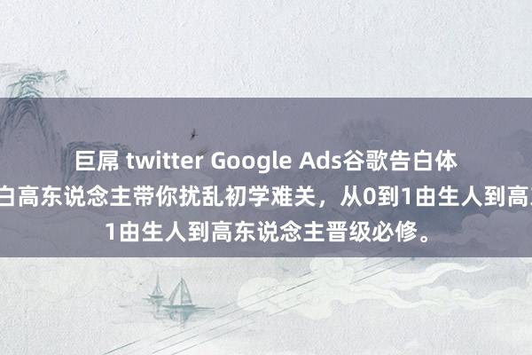 巨屌 twitter Google Ads谷歌告白体系化教程，谷歌告白高东说念主带你扰乱初学难关，从0到1由生人到高东说念主晋级必修。