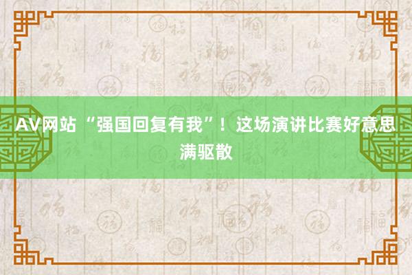 AV网站 “强国回复有我”！这场演讲比赛好意思满驱散