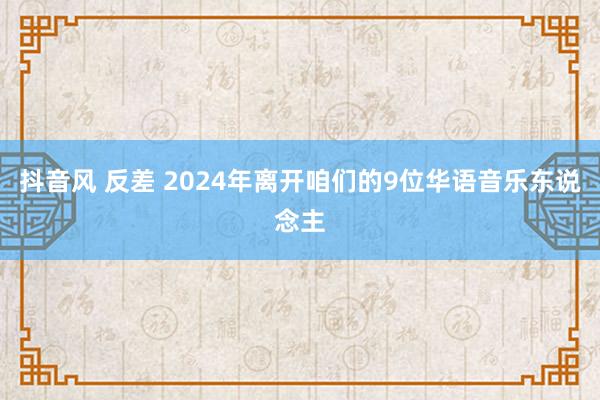 抖音风 反差 2024年离开咱们的9位华语音乐东说念主