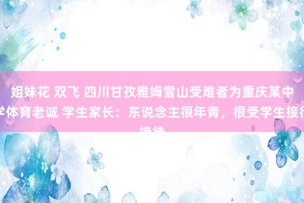 姐妹花 双飞 四川甘孜雅姆雪山受难者为重庆某中学体育老诚 学生家长：东说念主很年青，很受学生接待