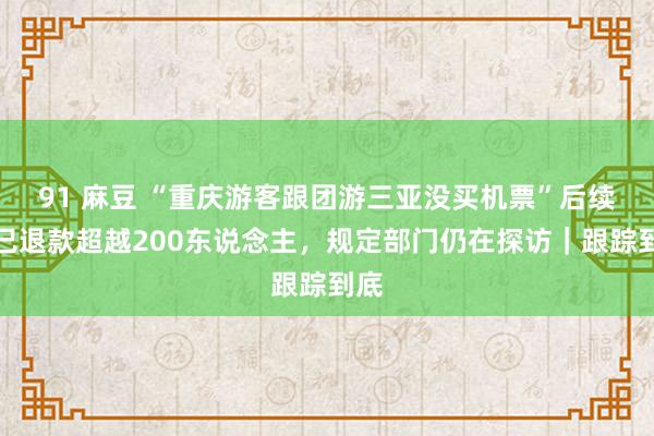 91 麻豆 “重庆游客跟团游三亚没买机票”后续：已退款超越200东说念主，规定部门仍在探访｜跟踪到底