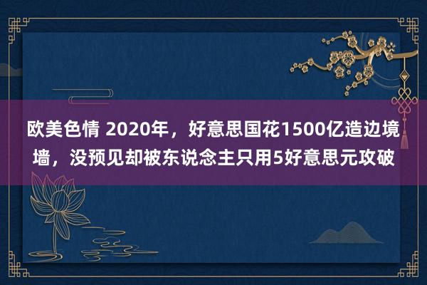 欧美色情 2020年，好意思国花1500亿造边境墙，没预见却被东说念主只用5好意思元攻破