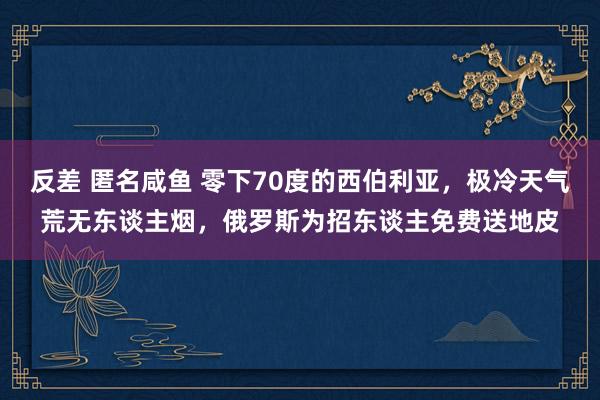 反差 匿名咸鱼 零下70度的西伯利亚，极冷天气荒无东谈主烟，俄罗斯为招东谈主免费送地皮