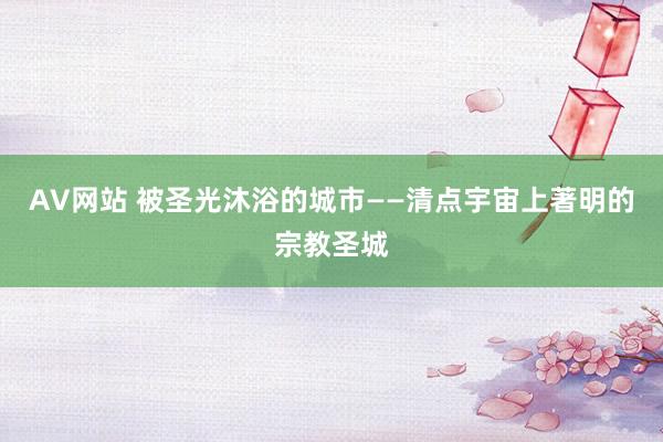 AV网站 被圣光沐浴的城市——清点宇宙上著明的宗教圣城