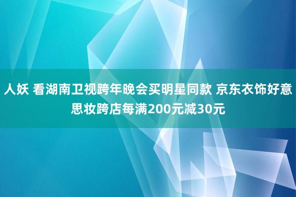 人妖 看湖南卫视跨年晚会买明星同款 京东衣饰好意思妆跨店每满200元减30元