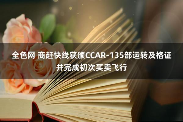 全色网 商赶快线获颁CCAR-135部运转及格证并完成初次买卖飞行