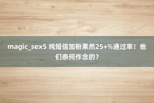 magic_sex5 纯短信加粉果然25+%通过率！他们奈何作念的？