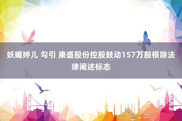 妖媚婷儿 勾引 康盛股份控股鼓动157万股根除法律阐述标志