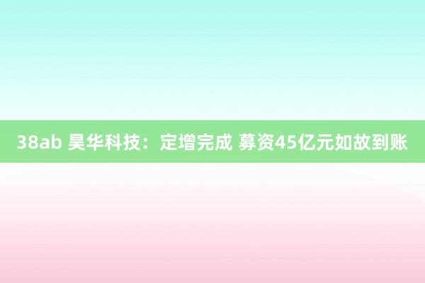 38ab 昊华科技：定增完成 募资45亿元如故到账