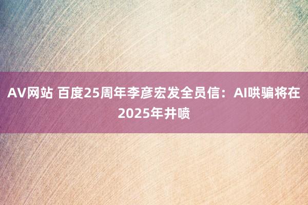 AV网站 百度25周年李彦宏发全员信：AI哄骗将在2025年井喷