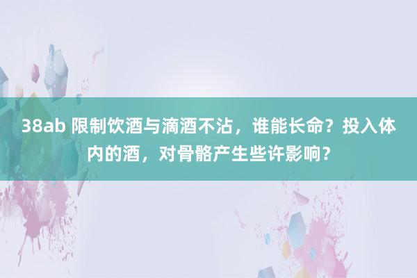 38ab 限制饮酒与滴酒不沾，谁能长命？投入体内的酒，对骨骼产生些许影响？