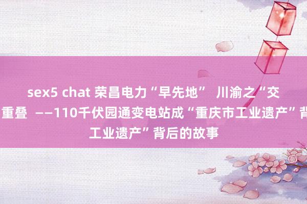 sex5 chat 荣昌电力“早先地”  川渝之“交”一“脉”重叠  ——110千伏园通变电站成“重庆市工业遗产”背后的故事