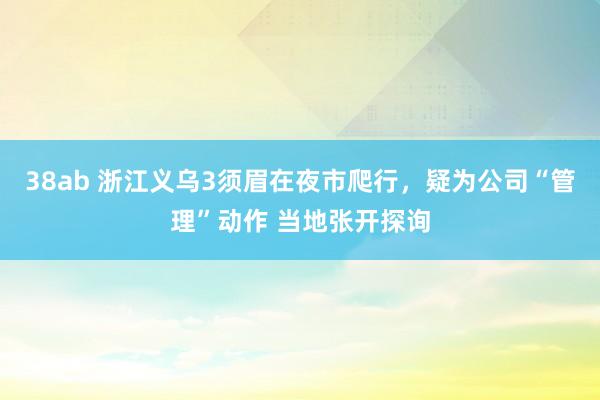 38ab 浙江义乌3须眉在夜市爬行，疑为公司“管理”动作 当地张开探询